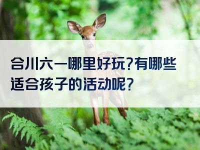 合川六一哪里好玩？有哪些适合孩子的活动呢？