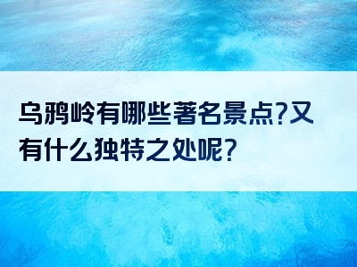 乌鸦岭有哪些著名景点？又有什么独特之处呢？