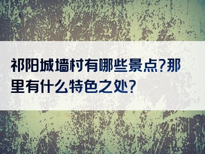 祁阳城墙村有哪些景点？那里有什么特色之处？