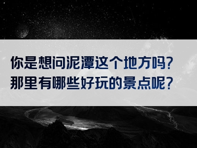 你是想问泥潭这个地方吗？那里有哪些好玩的景点呢？