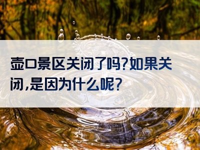 壶口景区关闭了吗？如果关闭，是因为什么呢？