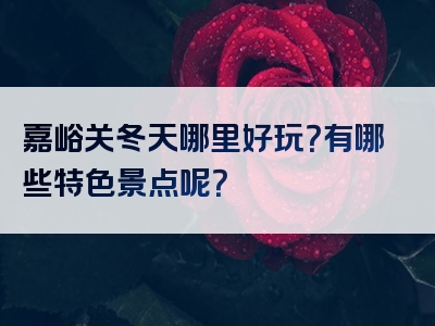 嘉峪关冬天哪里好玩？有哪些特色景点呢？