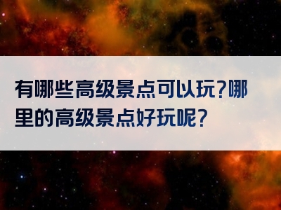 有哪些高级景点可以玩？哪里的高级景点好玩呢？