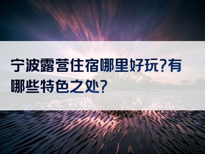 宁波露营住宿哪里好玩？有哪些特色之处？