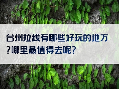 台州拉线有哪些好玩的地方？哪里最值得去呢？