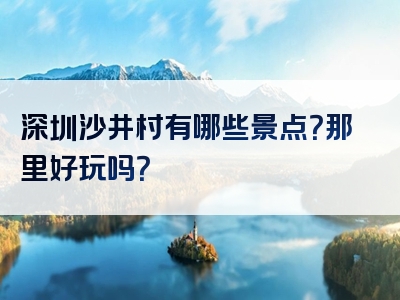 深圳沙井村有哪些景点？那里好玩吗？