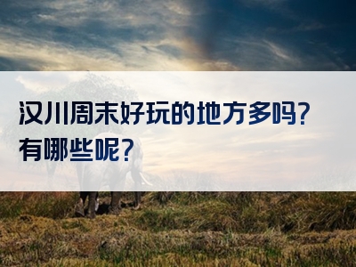汉川周末好玩的地方多吗？有哪些呢？
