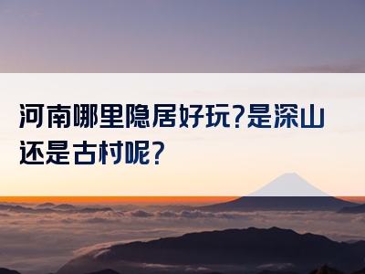 河南哪里隐居好玩？是深山还是古村呢？
