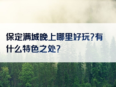 保定满城晚上哪里好玩？有什么特色之处？