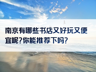 南京有哪些书店又好玩又便宜呢？你能推荐下吗？
