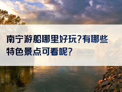 南宁游船哪里好玩？有哪些特色景点可看呢？