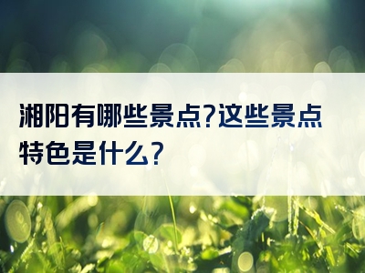 湘阳有哪些景点？这些景点特色是什么？