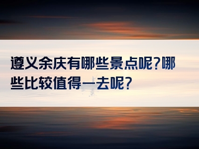 遵义余庆有哪些景点呢？哪些比较值得一去呢？