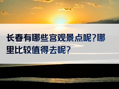 长春有哪些宫观景点呢？哪里比较值得去呢？