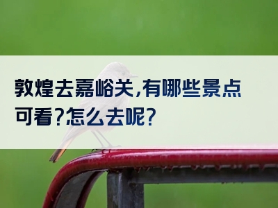 敦煌去嘉峪关，有哪些景点可看？怎么去呢？