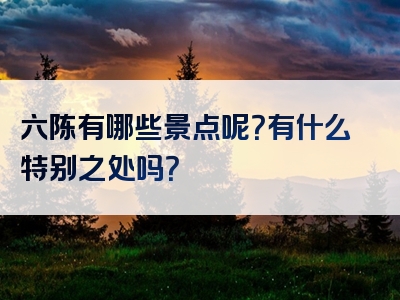 六陈有哪些景点呢？有什么特别之处吗？