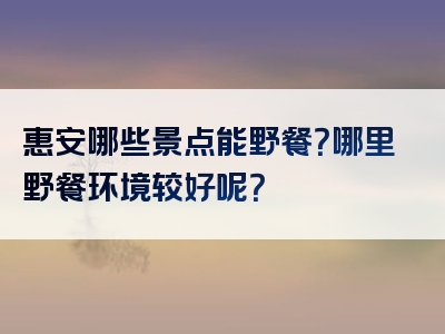 惠安哪些景点能野餐？哪里野餐环境较好呢？