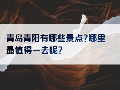 青岛青阳有哪些景点？哪里最值得一去呢？