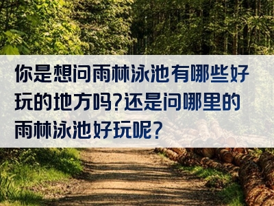 你是想问雨林泳池有哪些好玩的地方吗？还是问哪里的雨林泳池好玩呢？
