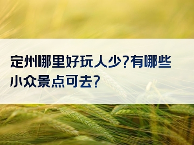 定州哪里好玩人少？有哪些小众景点可去？