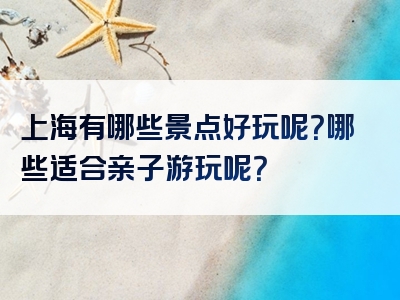 上海有哪些景点好玩呢？哪些适合亲子游玩呢？