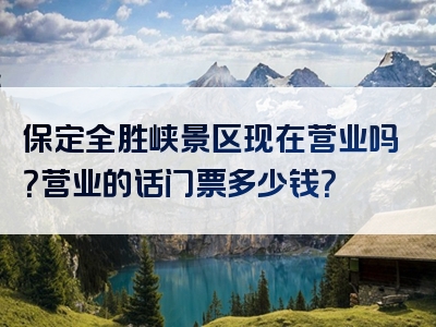保定全胜峡景区现在营业吗？营业的话门票多少钱？