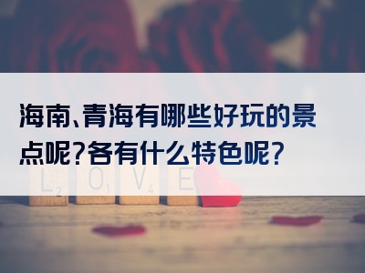海南、青海有哪些好玩的景点呢？各有什么特色呢？