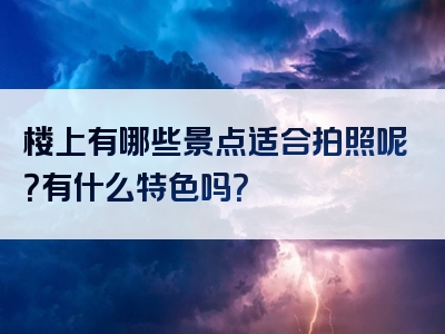 楼上有哪些景点适合拍照呢？有什么特色吗？