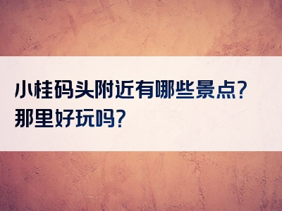 小桂码头附近有哪些景点？那里好玩吗？