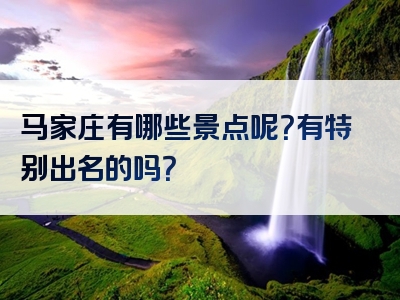 马家庄有哪些景点呢？有特别出名的吗？