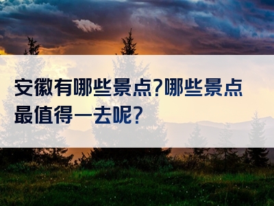 安徽有哪些景点？哪些景点最值得一去呢？