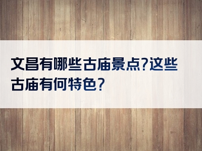 文昌有哪些古庙景点？这些古庙有何特色？