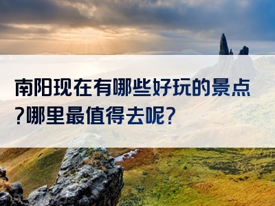 南阳现在有哪些好玩的景点？哪里最值得去呢？