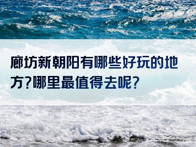 廊坊新朝阳有哪些好玩的地方？哪里最值得去呢？