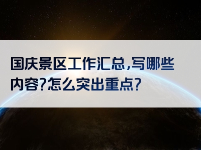 国庆景区工作汇总，写哪些内容？怎么突出重点？