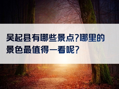 吴起县有哪些景点？哪里的景色最值得一看呢？