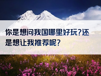 你是想问我国哪里好玩？还是想让我推荐呢？