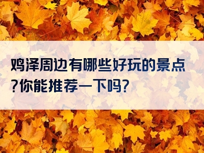 鸡泽周边有哪些好玩的景点？你能推荐一下吗？