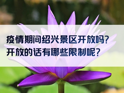 疫情期间绍兴景区开放吗？开放的话有哪些限制呢？