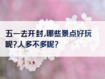 五一去开封，哪些景点好玩呢？人多不多呢？