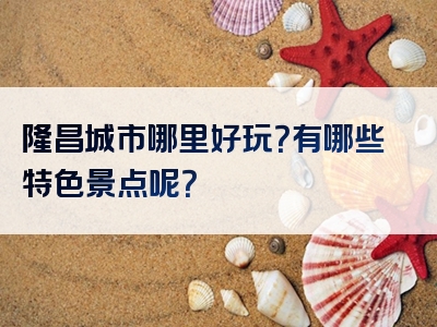 隆昌城市哪里好玩？有哪些特色景点呢？