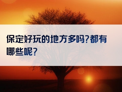 保定好玩的地方多吗？都有哪些呢？