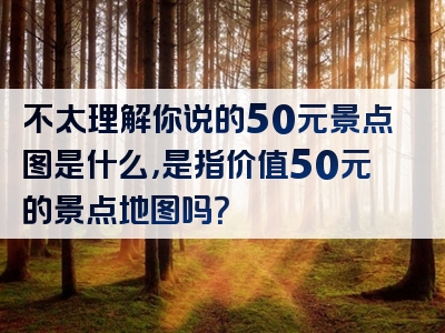 不太理解你说的50元景点图是什么，是指价值50元的景点地图吗？