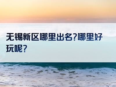 无锡新区哪里出名？哪里好玩呢？