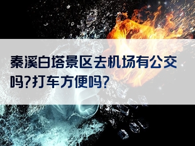 秦溪白塔景区去机场有公交吗？打车方便吗？