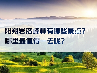 阳朔岩溶峰林有哪些景点？哪里最值得一去呢？