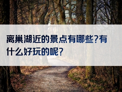 离巢湖近的景点有哪些？有什么好玩的呢？