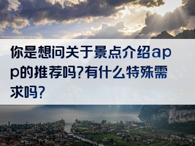 你是想问关于景点介绍app的推荐吗？有什么特殊需求吗？