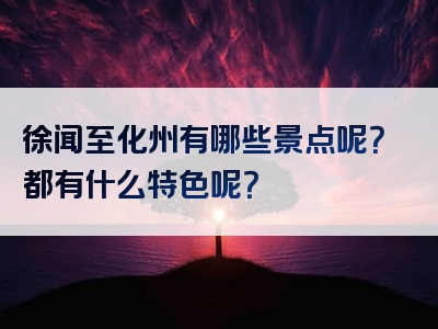 徐闻至化州有哪些景点呢？都有什么特色呢？