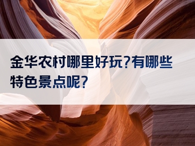 金华农村哪里好玩？有哪些特色景点呢？